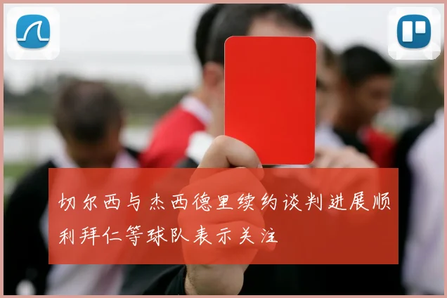 切尔西与杰西德里续约谈判进展顺利拜仁等球队表示关注