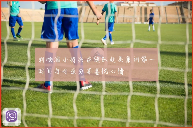 利物浦小将兴奋随队赴美集训第一时间与母亲分享喜悦心情