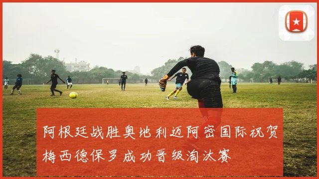 阿根廷战胜奥地利迈阿密国际祝贺梅西德保罗成功晋级淘汰赛