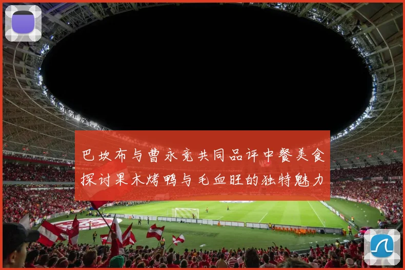 巴坎布与曹永竞共同品评中餐美食探讨果木烤鸭与毛血旺的独特魅力